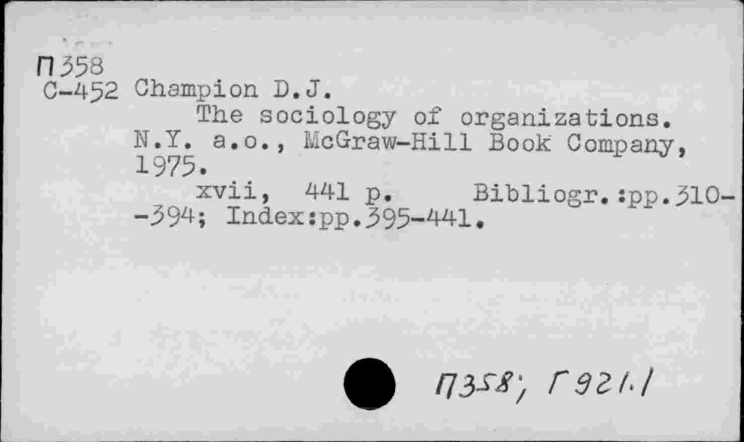 ﻿fl 558
C-452 Champion. D.J.
The sociology of organizations. N.Y. a.o., McGraw-Hill Book Company, 1975.
xvii, 441 p. Bibliogr.:pp.51O -594; Index:pp.595-441.